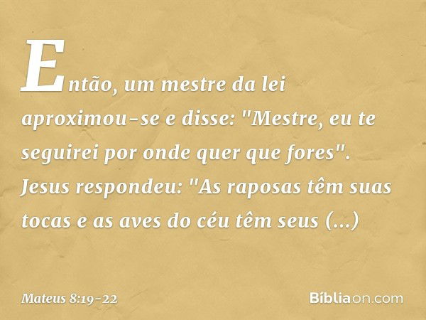 Então, um mestre da lei aproximou-se e disse: "Mestre, eu te seguirei por onde quer que fores". Jesus respondeu: "As raposas têm suas tocas e as aves do céu têm