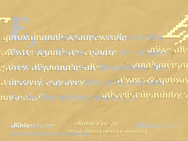 E, aproximando-se um escriba, disse-lhe: Mestre, seguir-te- ei para onde quer que fores.Respondeu-lhe Jesus: As raposas têm covis, e as aves do céu têm ninhos;