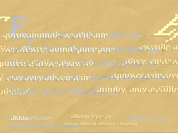 E, aproximando-se dele um escriba, disse: Mestre, aonde quer que fores, eu te seguirei.E disse Jesus: As raposas têm covis, e as aves do céu têm ninhos, mas o F
