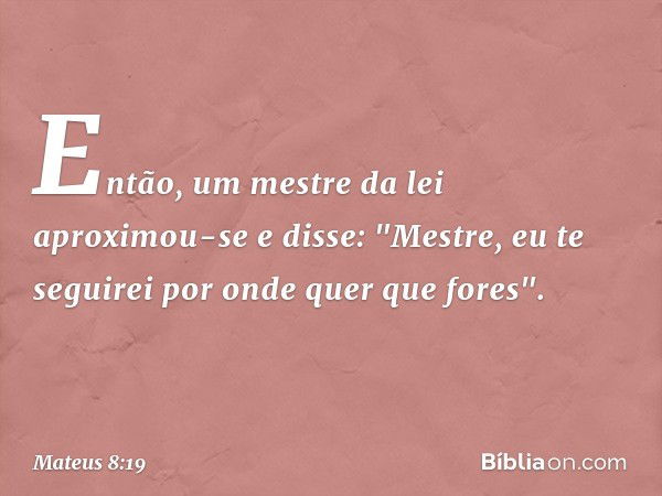 Então, um mestre da lei aproximou-se e disse: "Mestre, eu te seguirei por onde quer que fores". -- Mateus 8:19