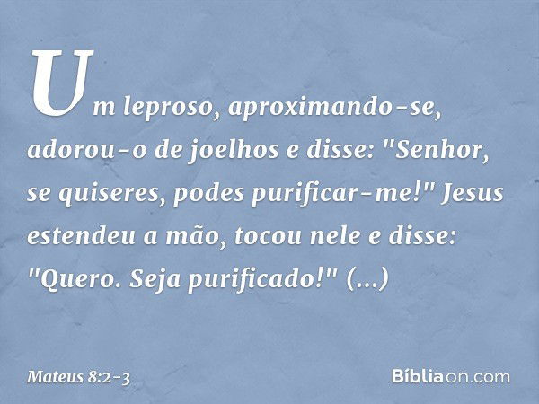 Um leproso, aproximando-se, adorou-o de joelhos e disse: "Senhor, se quiseres, podes purificar-me!" Jesus estendeu a mão, tocou nele e disse: "Quero. Seja purif