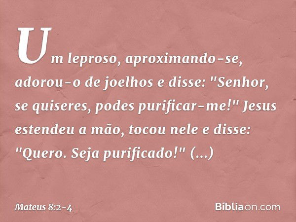 Um leproso, aproximando-se, adorou-o de joelhos e disse: "Senhor, se quiseres, podes purificar-me!" Jesus estendeu a mão, tocou nele e disse: "Quero. Seja purif