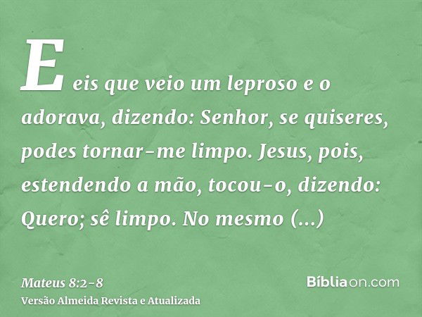 E eis que veio um leproso e o adorava, dizendo: Senhor, se quiseres, podes tornar-me limpo.Jesus, pois, estendendo a mão, tocou-o, dizendo: Quero; sê limpo. No 