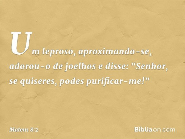 Um leproso, aproximando-se, adorou-o de joelhos e disse: "Senhor, se quiseres, podes purificar-me!" -- Mateus 8:2