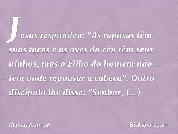 Jesus respondeu: "As raposas têm suas tocas e as aves do céu têm seus ninhos, mas o Filho do homem não tem onde repousar a cabeça". Outro discípulo lhe disse: "