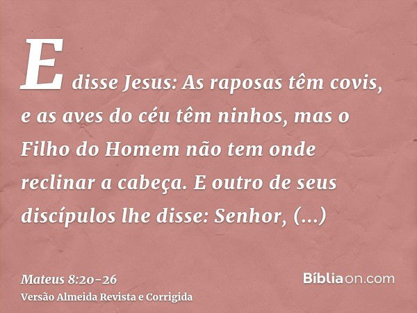 E disse Jesus: As raposas têm covis, e as aves do céu têm ninhos, mas o Filho do Homem não tem onde reclinar a cabeça.E outro de seus discípulos lhe disse: Senh