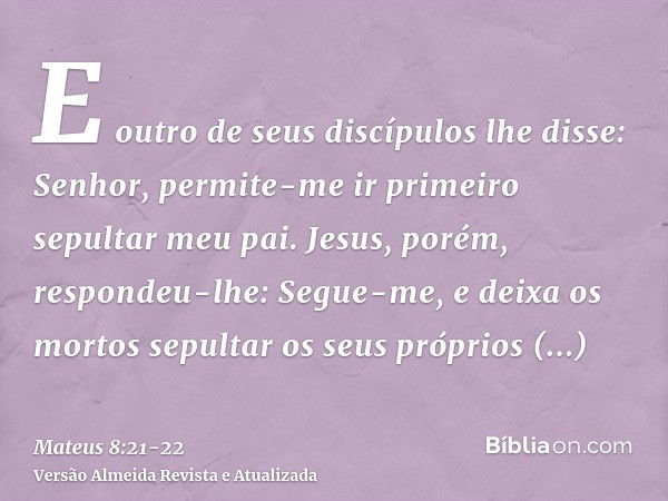 E outro de seus discípulos lhe disse: Senhor, permite-me ir primeiro sepultar meu pai.Jesus, porém, respondeu-lhe: Segue-me, e deixa os mortos sepultar os seus 