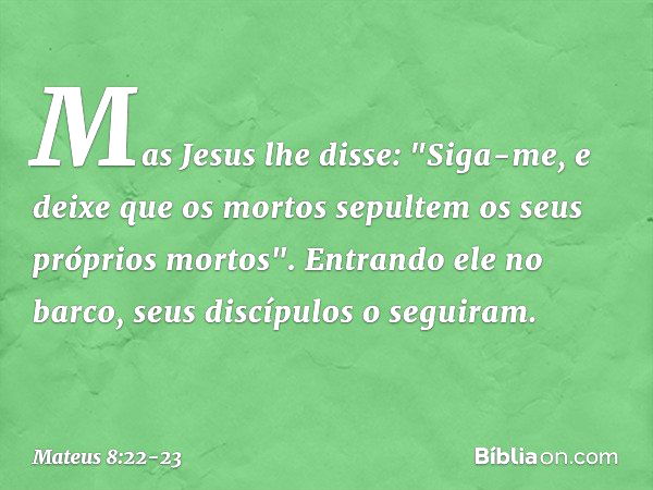 Mas Jesus lhe disse: "Siga-me, e deixe que os mortos sepultem os seus próprios mortos". Entrando ele no barco, seus discípulos o seguiram. -- Mateus 8:22-23