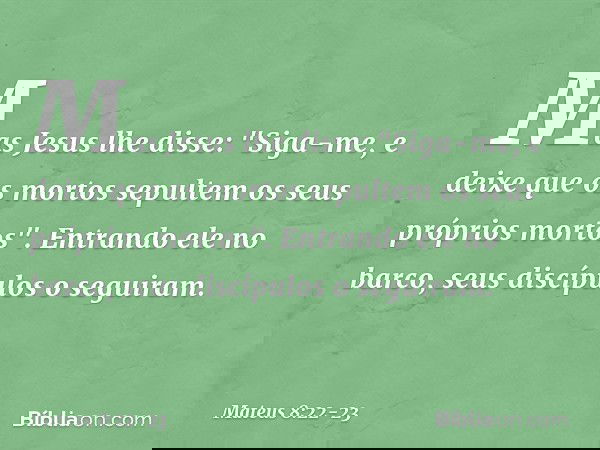 Mas Jesus lhe disse: "Siga-me, e deixe que os mortos sepultem os seus próprios mortos". Entrando ele no barco, seus discípulos o seguiram. -- Mateus 8:22-23