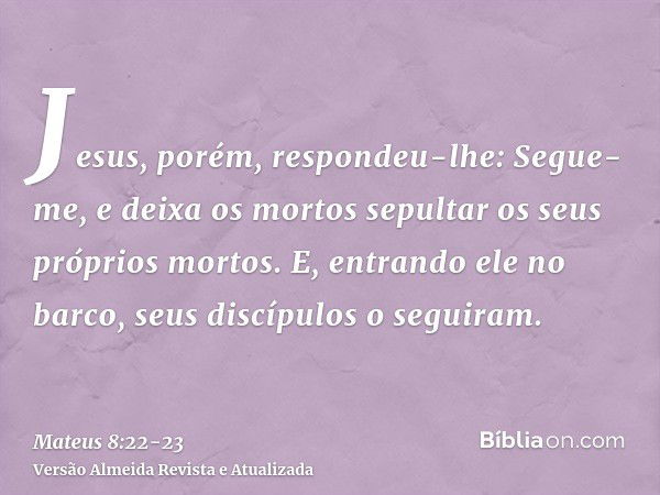 Jesus, porém, respondeu-lhe: Segue-me, e deixa os mortos sepultar os seus próprios mortos.E, entrando ele no barco, seus discípulos o seguiram.