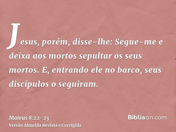 Jesus, porém, disse-lhe: Segue-me e deixa aos mortos sepultar os seus mortos.E, entrando ele no barco, seus discípulos o seguiram.