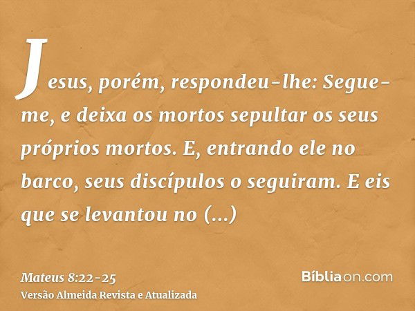 Jesus, porém, respondeu-lhe: Segue-me, e deixa os mortos sepultar os seus próprios mortos.E, entrando ele no barco, seus discípulos o seguiram.E eis que se leva