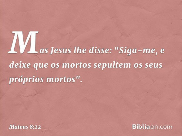 Mas Jesus lhe disse: "Siga-me, e deixe que os mortos sepultem os seus próprios mortos". -- Mateus 8:22