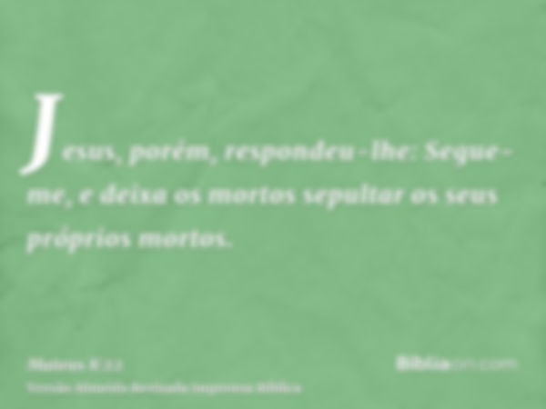 Jesus, porém, respondeu-lhe: Segue-me, e deixa os mortos sepultar os seus próprios mortos.