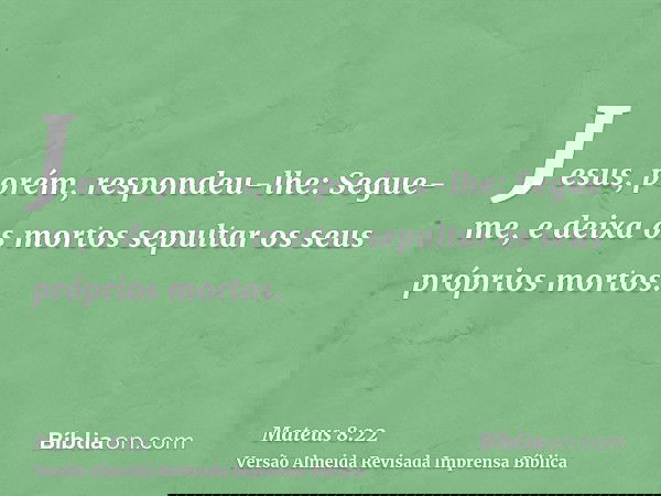 Jesus, porém, respondeu-lhe: Segue-me, e deixa os mortos sepultar os seus próprios mortos.
