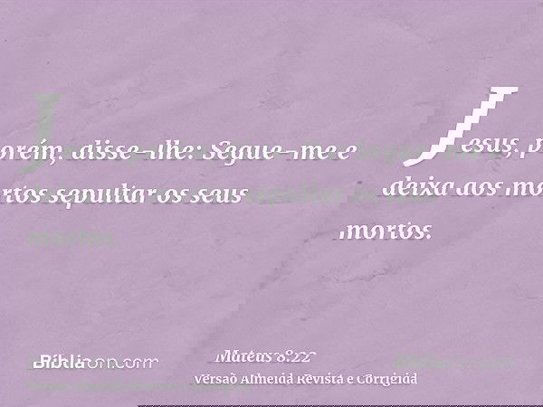 Jesus, porém, disse-lhe: Segue-me e deixa aos mortos sepultar os seus mortos.