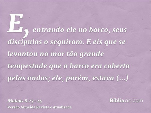 E, entrando ele no barco, seus discípulos o seguiram.E eis que se levantou no mar tão grande tempestade que o barco era coberto pelas ondas; ele, porém, estava 