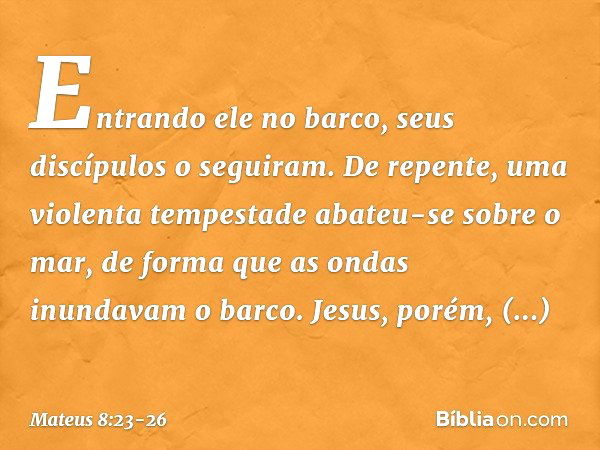 Entrando ele no barco, seus discípulos o seguiram. De repente, uma violenta tempestade abateu-se sobre o mar, de forma que as ondas inundavam o barco. Jesus, po