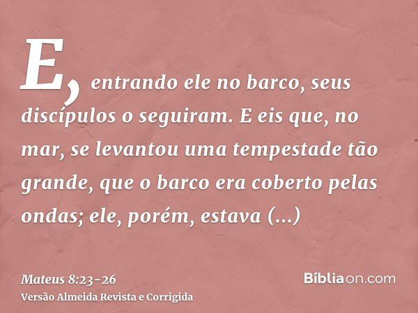 E, entrando ele no barco, seus discípulos o seguiram.E eis que, no mar, se levantou uma tempestade tão grande, que o barco era coberto pelas ondas; ele, porém, 