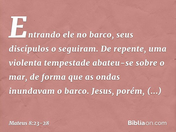 Entrando ele no barco, seus discípulos o seguiram. De repente, uma violenta tempestade abateu-se sobre o mar, de forma que as ondas inundavam o barco. Jesus, po