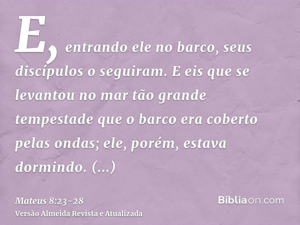 E, entrando ele no barco, seus discípulos o seguiram.E eis que se levantou no mar tão grande tempestade que o barco era coberto pelas ondas; ele, porém, estava 