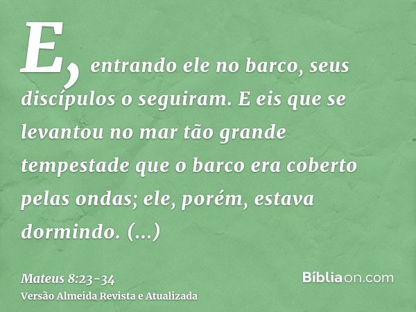 E, entrando ele no barco, seus discípulos o seguiram.E eis que se levantou no mar tão grande tempestade que o barco era coberto pelas ondas; ele, porém, estava 