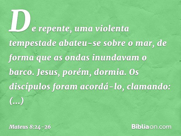 De repente, uma violenta tempestade abateu-se sobre o mar, de forma que as ondas inundavam o barco. Jesus, porém, dormia. Os discípulos foram acordá-lo, clamand