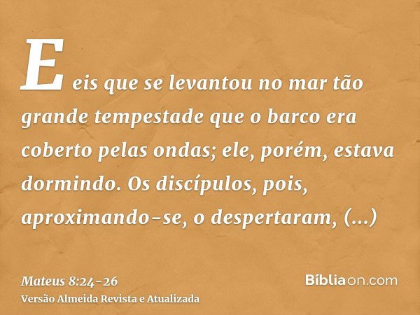 E eis que se levantou no mar tão grande tempestade que o barco era coberto pelas ondas; ele, porém, estava dormindo.Os discípulos, pois, aproximando-se, o despe