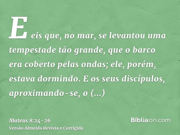 E eis que, no mar, se levantou uma tempestade tão grande, que o barco era coberto pelas ondas; ele, porém, estava dormindo.E os seus discípulos, aproximando-se,