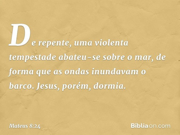 De repente, uma violenta tempestade abateu-se sobre o mar, de forma que as ondas inundavam o barco. Jesus, porém, dormia. -- Mateus 8:24