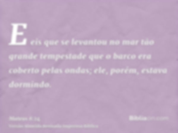 E eis que se levantou no mar tão grande tempestade que o barco era coberto pelas ondas; ele, porém, estava dormindo.