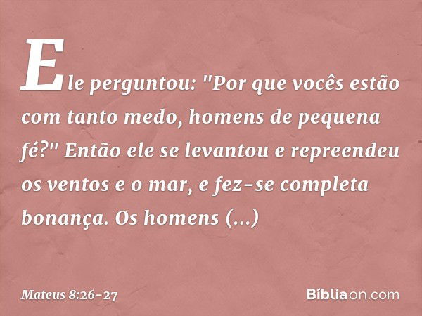 Ele perguntou: "Por que vocês estão com tanto medo, homens de pequena fé?" Então ele se levantou e repreendeu os ventos e o mar, e fez-se completa bonança. Os h