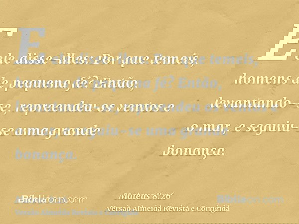 E ele disse-lhes: Por que temeis, homens de pequena fé? Então, levantando-se, repreendeu os ventos e o mar, e seguiu-se uma grande bonança.
