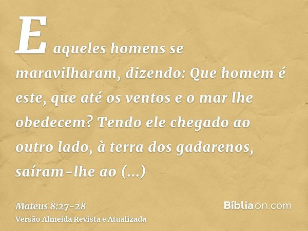 E aqueles homens se maravilharam, dizendo: Que homem é este, que até os ventos e o mar lhe obedecem?Tendo ele chegado ao outro lado, à terra dos gadarenos, saír