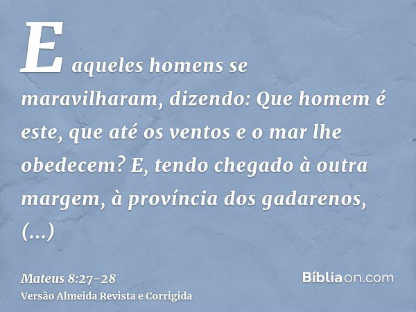 E aqueles homens se maravilharam, dizendo: Que homem é este, que até os ventos e o mar lhe obedecem?E, tendo chegado à outra margem, à província dos gadarenos, 