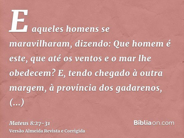 E aqueles homens se maravilharam, dizendo: Que homem é este, que até os ventos e o mar lhe obedecem?E, tendo chegado à outra margem, à província dos gadarenos, 