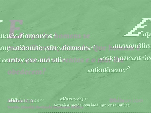 E aqueles homens se maravilharam, dizendo: Que homem é este, que até os ventos e o mar lhe obedecem?
