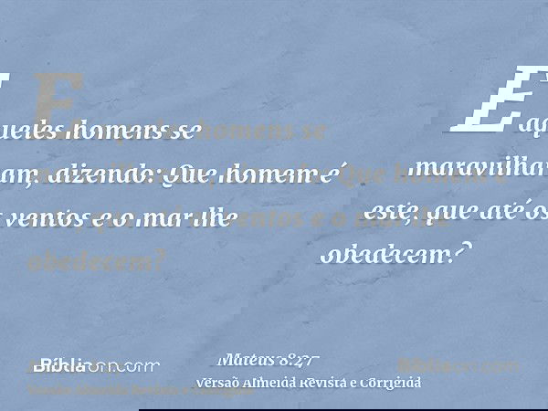 E aqueles homens se maravilharam, dizendo: Que homem é este, que até os ventos e o mar lhe obedecem?