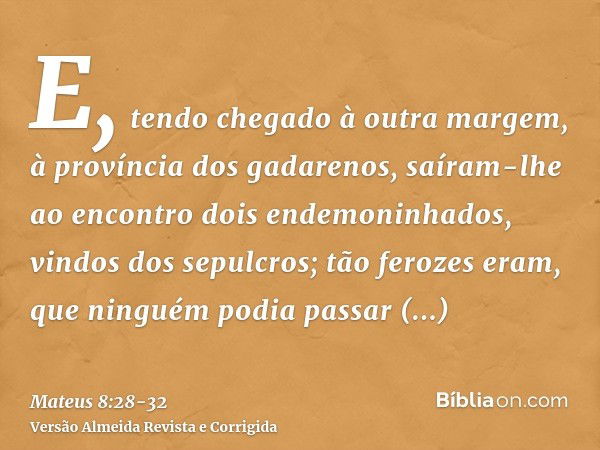 E, tendo chegado à outra margem, à província dos gadarenos, saíram-lhe ao encontro dois endemoninhados, vindos dos sepulcros; tão ferozes eram, que ninguém podi