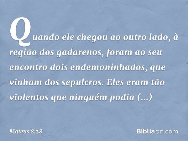 Quando ele chegou ao outro lado, à região dos gadarenos, foram ao seu encontro dois endemoninhados, que vinham dos sepulcros. Eles eram tão violentos que ningué