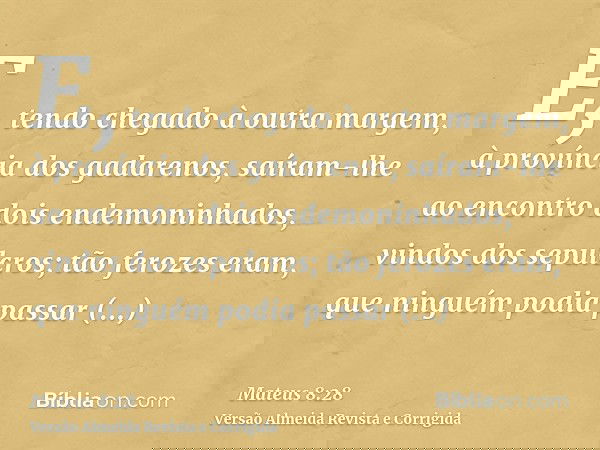 E, tendo chegado à outra margem, à província dos gadarenos, saíram-lhe ao encontro dois endemoninhados, vindos dos sepulcros; tão ferozes eram, que ninguém podi