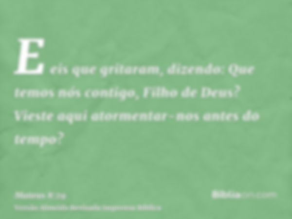 E eis que gritaram, dizendo: Que temos nós contigo, Filho de Deus? Vieste aqui atormentar-nos antes do tempo?