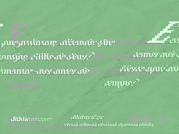E eis que gritaram, dizendo: Que temos nós contigo, Filho de Deus? Vieste aqui atormentar-nos antes do tempo?