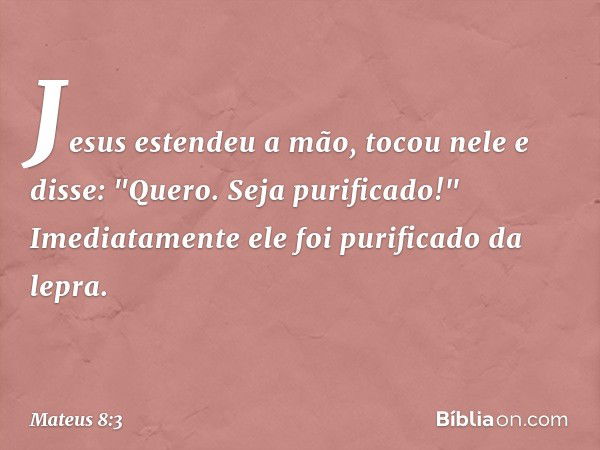 Jesus estendeu a mão, tocou nele e disse: "Quero. Seja purificado!" Imediatamente ele foi purificado da lepra. -- Mateus 8:3