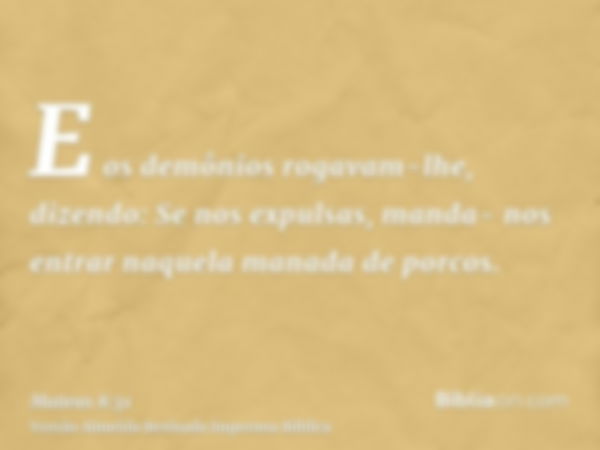 E os demônios rogavam-lhe, dizendo: Se nos expulsas, manda- nos entrar naquela manada de porcos.