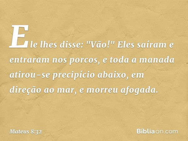 Ele lhes disse: "Vão!" Eles saíram e entraram nos porcos, e toda a manada atirou-se precipício abaixo, em direção ao mar, e morreu afogada. -- Mateus 8:32