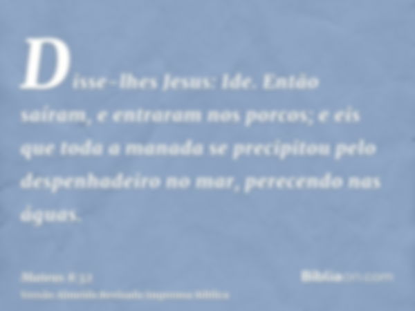 Disse-lhes Jesus: Ide. Então saíram, e entraram nos porcos; e eis que toda a manada se precipitou pelo despenhadeiro no mar, perecendo nas águas.