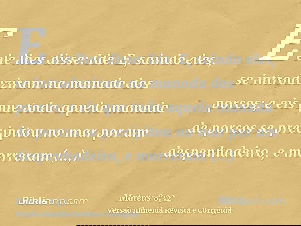 E ele lhes disse: Ide. E, saindo eles, se introduziram na manada dos porcos; e eis que toda aquela manada de porcos se precipitou no mar por um despenhadeiro, e