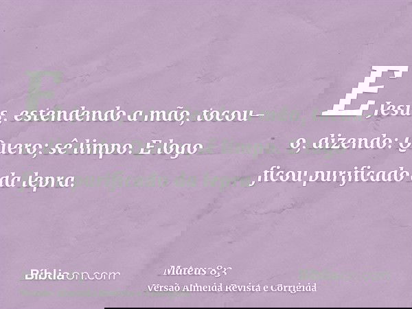 E Jesus, estendendo a mão, tocou-o, dizendo: Quero; sê limpo. E logo ficou purificado da lepra.
