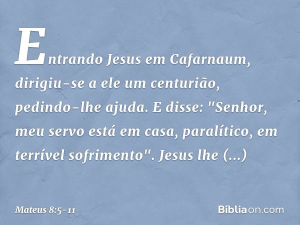 Entrando Jesus em Cafarnaum, dirigiu-se a ele um centurião, pedindo-lhe ajuda. E disse: "Senhor, meu servo está em casa, paralítico, em terrível sofrimento". Je